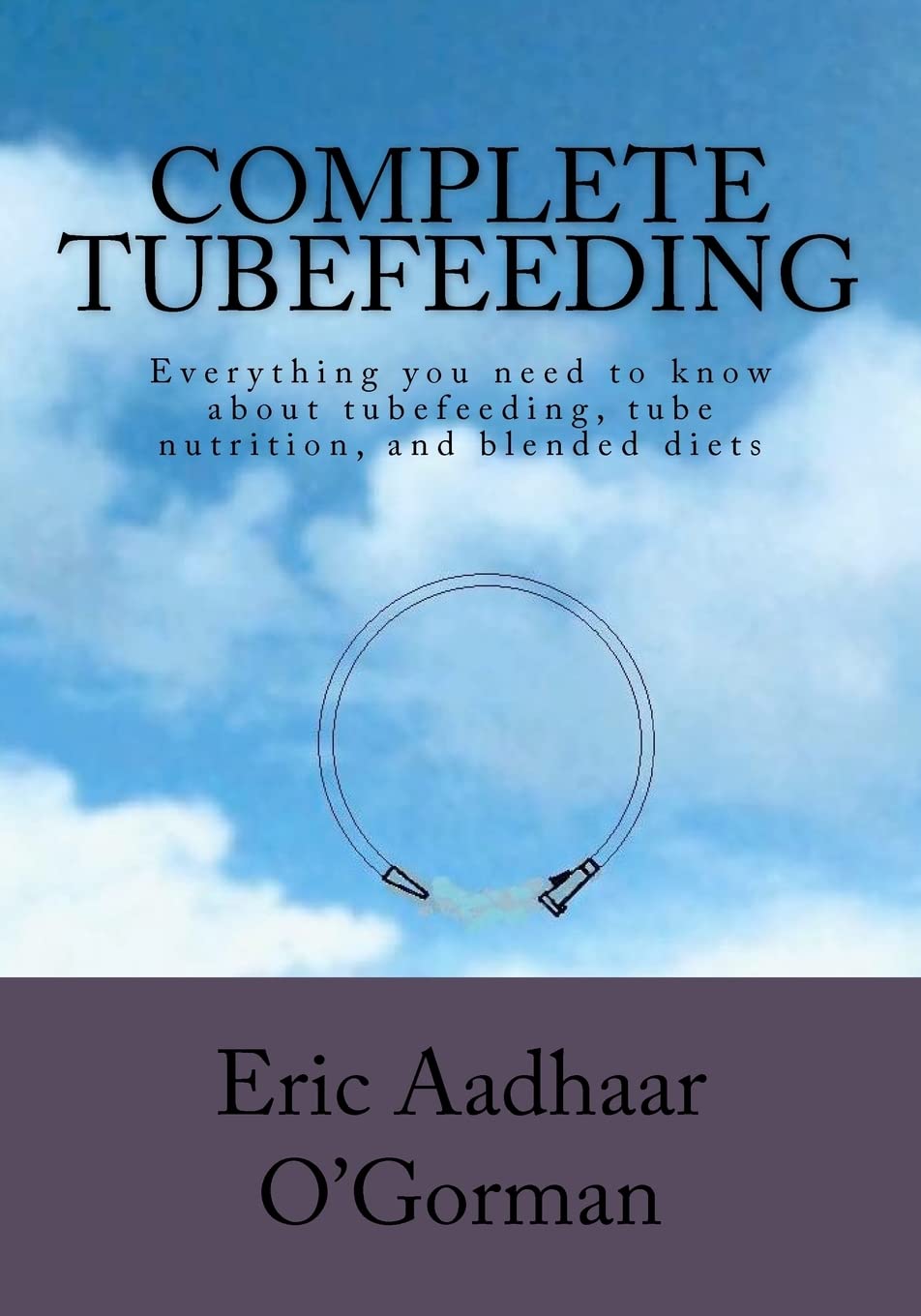 Complete Tubefeeding: Everything You Need To Know About Tubefeeding, Tube Nutrition, And Blended Diets
