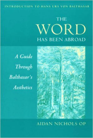 The Word Has Been Abroad: A Guide Through Balthasar'S Aesthetics (Not In A Series)