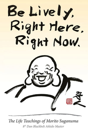 Be Lively, Right Here, Right Now: The Life Teachings of Morito Suganuma, 8th Dan Blackbelt Aikido Master,Used