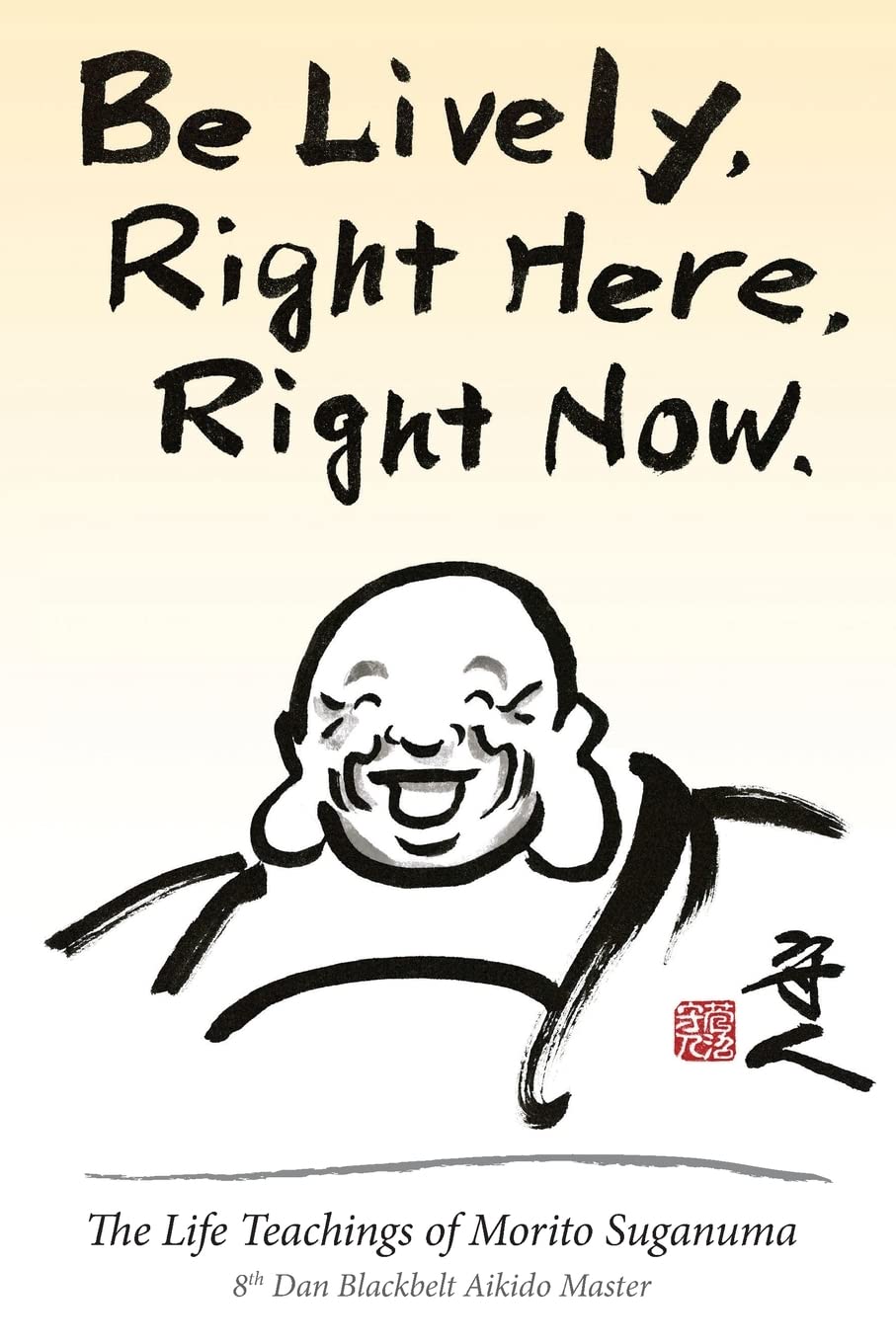 Be Lively, Right Here, Right Now: The Life Teachings of Morito Suganuma, 8th Dan Blackbelt Aikido Master,Used