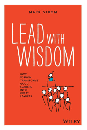 Lead with Wisdom: How Wisdom Transforms Good Leaders into Great Leaders