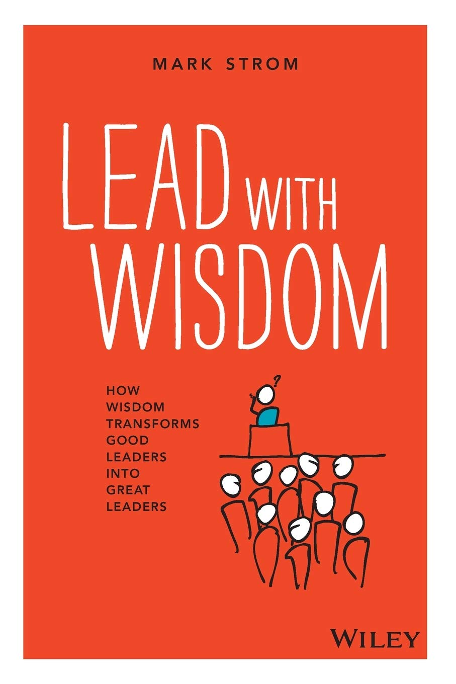 Lead with Wisdom: How Wisdom Transforms Good Leaders into Great Leaders