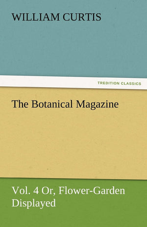 The Botanical Magazine, Vol. 4 Or, FlowerGarden Displayed,Used