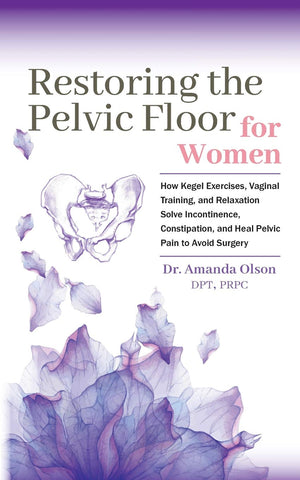 Restoring The Pelvic Floor: How Kegel Exercises, Vaginal Training, And Relaxation, Solve Incontinence, Constipation, And Heal Pe