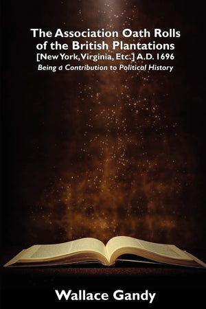 The Association Oath Rolls Of The British Plantations [New York, Virginia, Etc.] A.D. 1696: Being A Contribution To Political Hi,New
