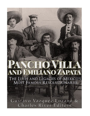 Pancho Villa And Emiliano Zapata: The Lives And Legacies Of Mexicos Most Famous Revolutionaries