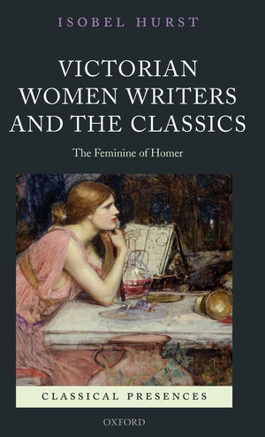 Victorian Women Writers And The Classics: The Feminine Of Homer (Classical Presences)