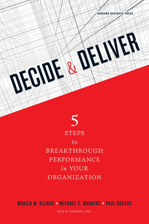 Decide And Deliver: Five Steps To Breakthrough Performance In Your Organization