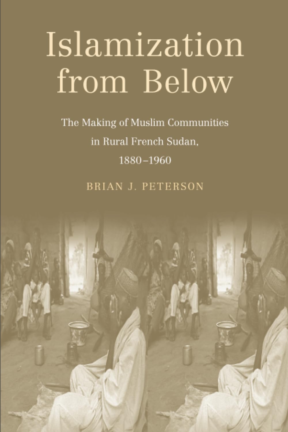Islamization from Below: The Making of Muslim Communities in Rural French Sudan, 18801960,New
