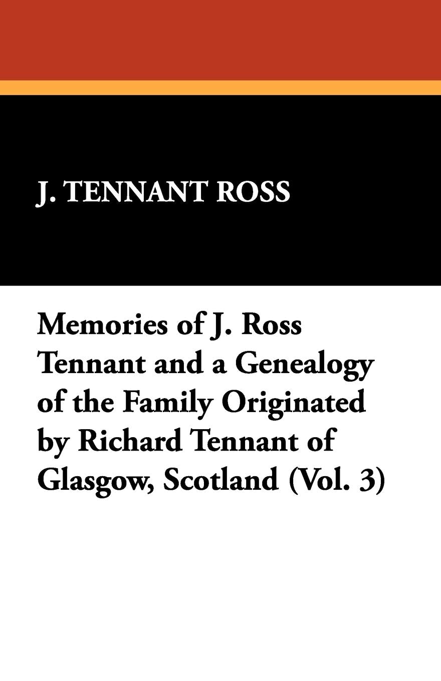 Memories Of J. Ross Tennant And A Genealogy Of The Family Originated By Richard Tennant Of Glasgow, Scotland (Vol. 3),Used