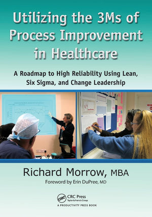 Utilizing The 3Ms Of Process Improvement In Healthcare: A Roadmap To High Reliability Using Lean, Six Sigma, And Change Leadersh,Used
