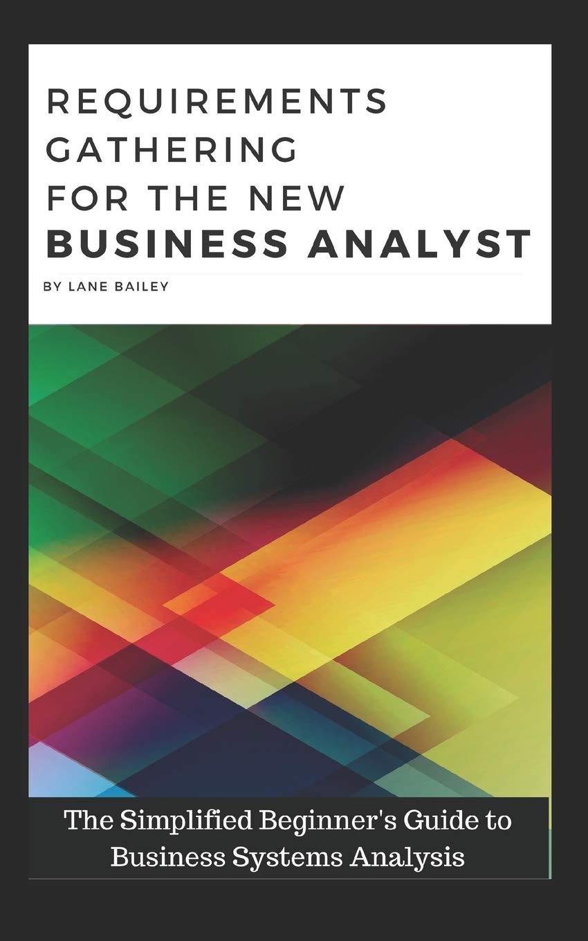 REQUIREMENTS GATHERING FOR THE NEW BUSINESS ANALYST: The Simplified Beginners Guide to Business Systems Analysis,New