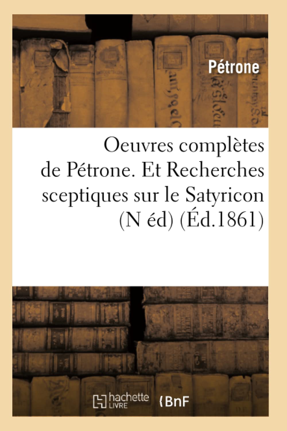 Oeuvres Compltes De Ptrone. Et Recherches Sceptiques Sur Le Satyricon (N D) (D.1861) (Litterature) (French Edition),New