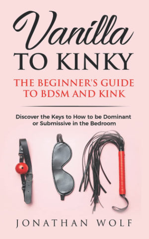 Vanilla to Kinky: The Beginner's Guide to BDSM and Kink: Discover the Keys to How to Be Dominant or Submissive in the Bedroom (B,Used