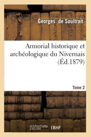 Armorial Historique Et Archologique Du Nivernais. Tome 2 (D.1879) (Histoire) (French Edition),New