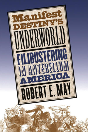 Manifest Destiny'S Underworld: Filibustering In Antebellum America,New