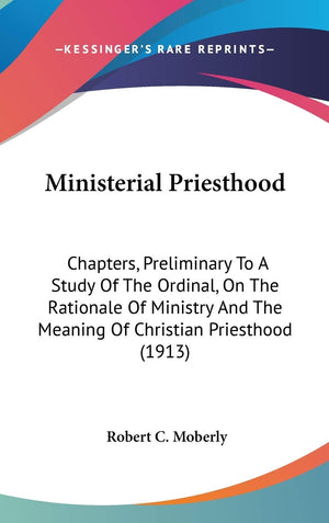 Ministerial Priesthood: Chapters, Preliminary To A Study Of The Ordinal, On The Rationale Of Ministry And The Meaning Of Christi,New