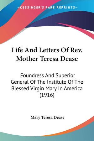 Life And Letters Of Rev. Mother Teresa Dease: Foundress And Superior General Of The Institute Of The Blessed Virgin Mary In Amer