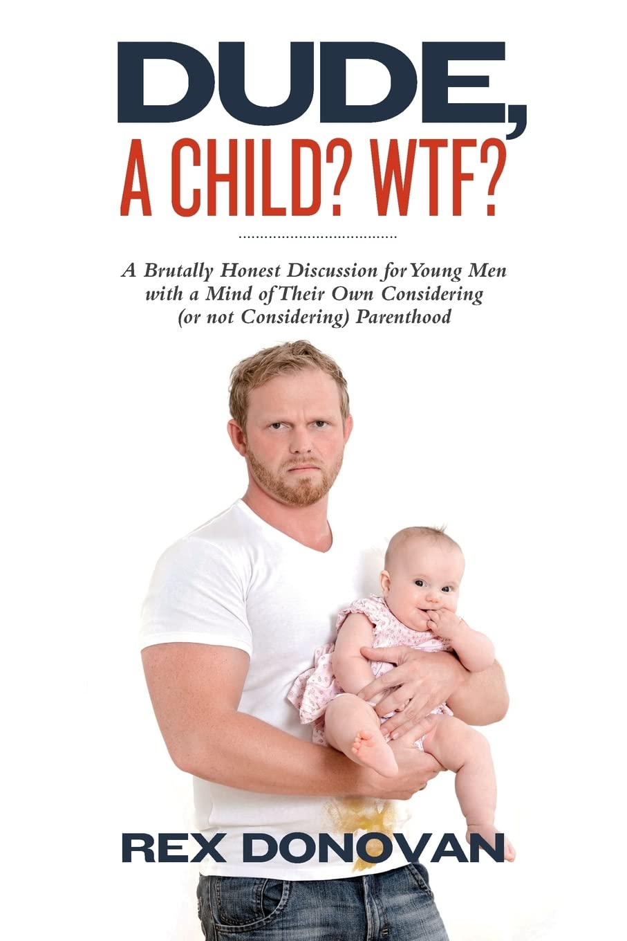 Dude, A Child? WTF?: A Brutally Honest Discussion for Young Men with a Mind of Their Own Considering (or not Considering) Parent,New