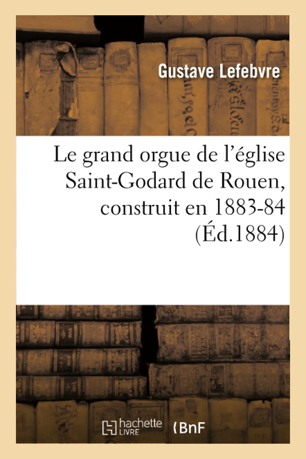 Le Grand Orgue de l'glise SaintGodard de Rouen, Construit En 188384, (d.1884) (Arts) (French Edition),Used