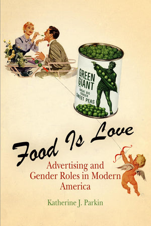 Food Is Love: Advertising And Gender Roles In Modern America,New
