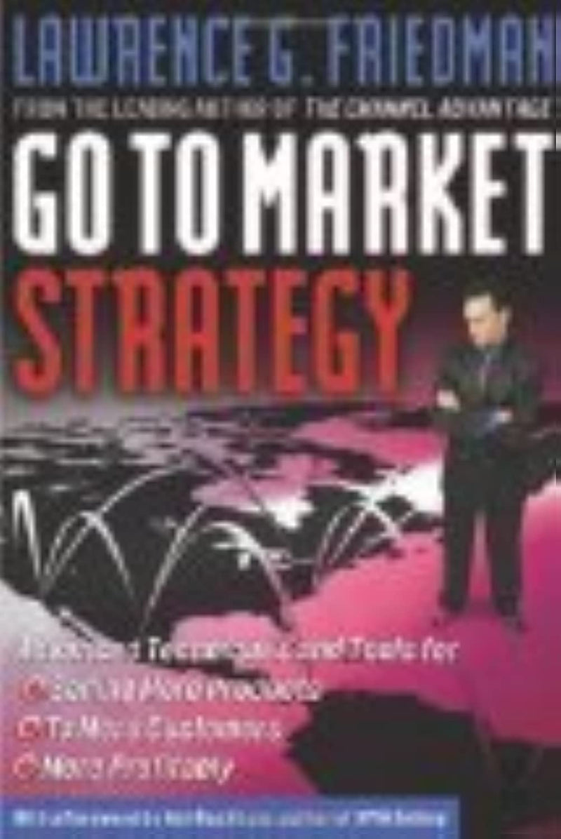 Go To Market Strategy: Advanced Techniques And Tools For Selling More Products, To More Customers, More Profitably