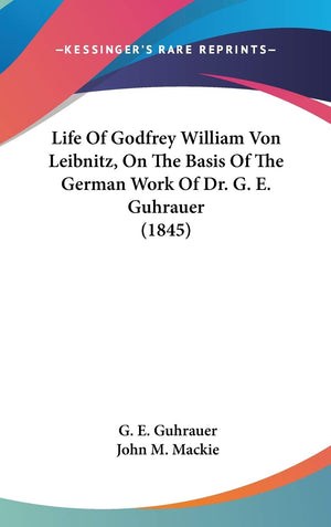 Life Of Godfrey William Von Leibnitz, On The Basis Of The German Work Of Dr. G. E. Guhrauer (1845),New