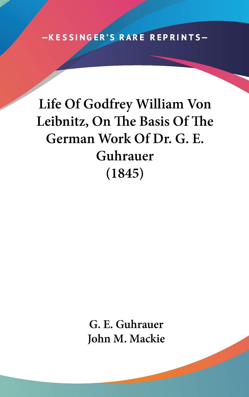 Life Of Godfrey William Von Leibnitz, On The Basis Of The German Work Of Dr. G. E. Guhrauer (1845),New