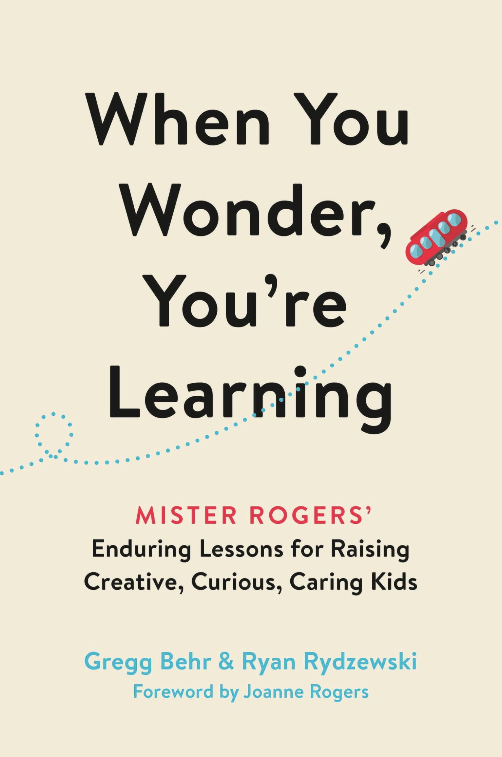 When You Wonder, You'Re Learning: Mister Rogers' Enduring Lessons For Raising Creative, Curious, Caring Kids