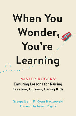 When You Wonder, You'Re Learning: Mister Rogers' Enduring Lessons For Raising Creative, Curious, Caring Kids