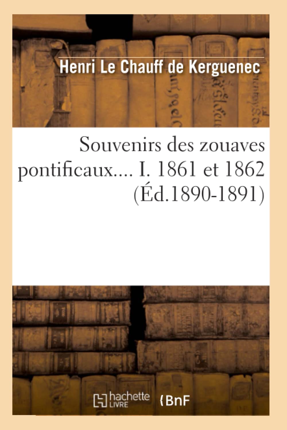 Souvenirs Des Zouaves Pontificaux. Tome I. 1861 Et 1862 (D.18901891) (Histoire) (French Edition),New