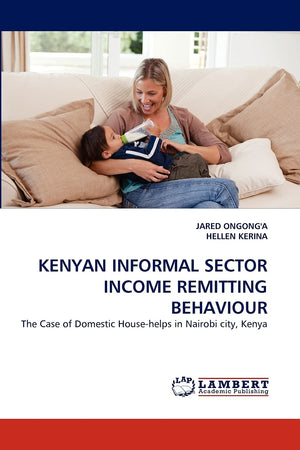 KENYAN INFORMAL SECTOR INCOME REMITTING BEHAVIOUR: The Case of Domestic Househelps in Nairobi city, Kenya (French Edition),Used