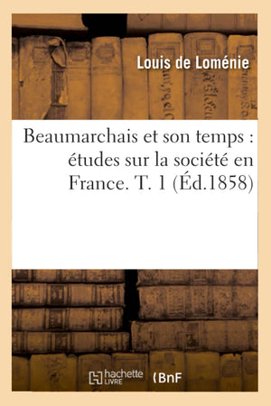Beaumarchais Et Son Temps: Tudes Sur La Socit En France. T. 1 (D.1858) (Litterature) (French Edition),New