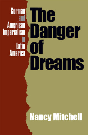The Danger Of Dreams: German And American Imperialism In Latin America,New