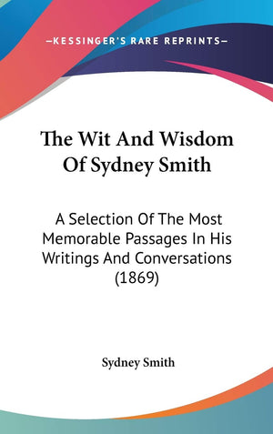 The Wit And Wisdom Of Sydney Smith: A Selection Of The Most Memorable Passages In His Writings And Conversations (1869),New