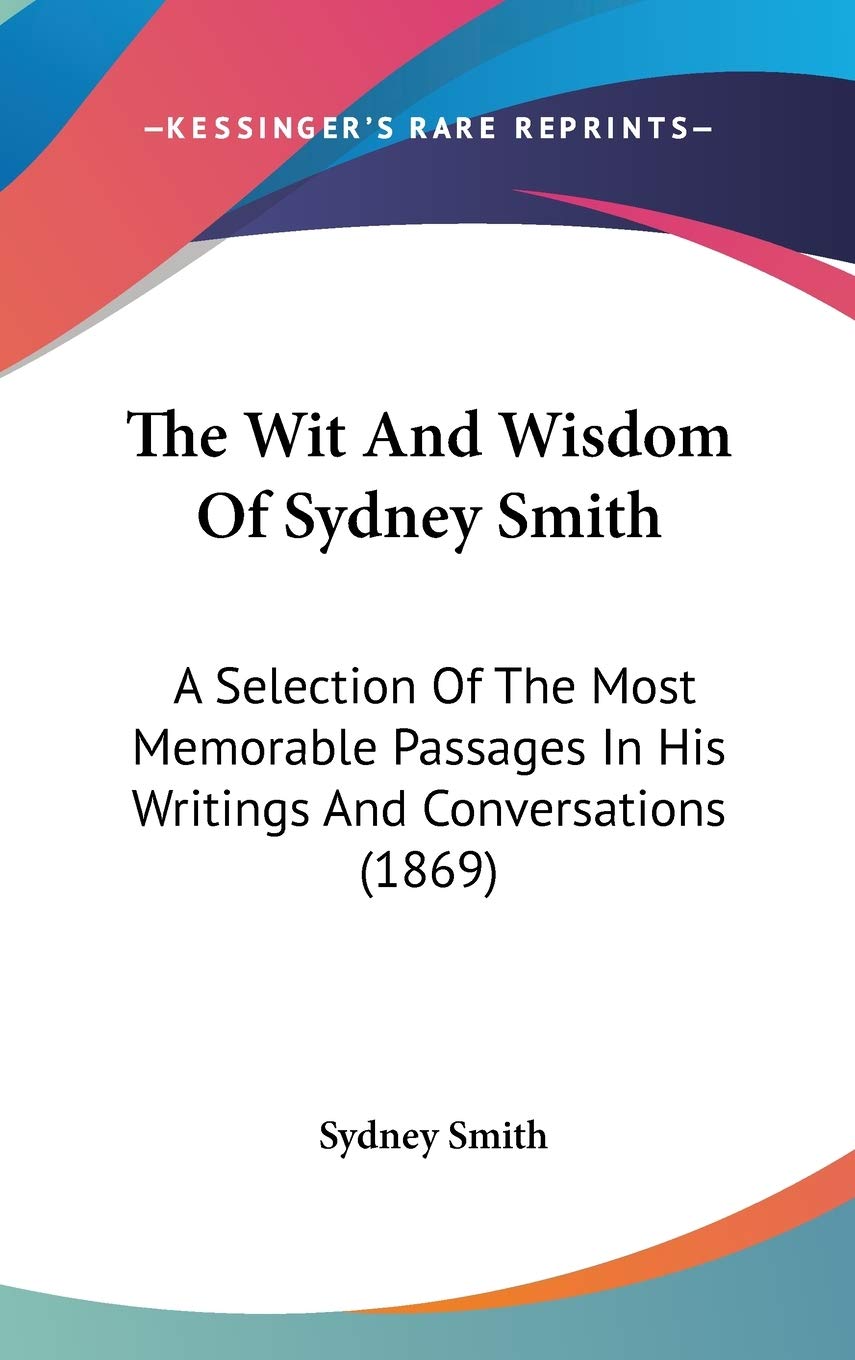 The Wit And Wisdom Of Sydney Smith: A Selection Of The Most Memorable Passages In His Writings And Conversations (1869),New