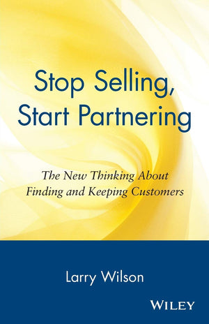 Stop Selling, Start Partnering: The New Thinking About Finding And Keeping Customers