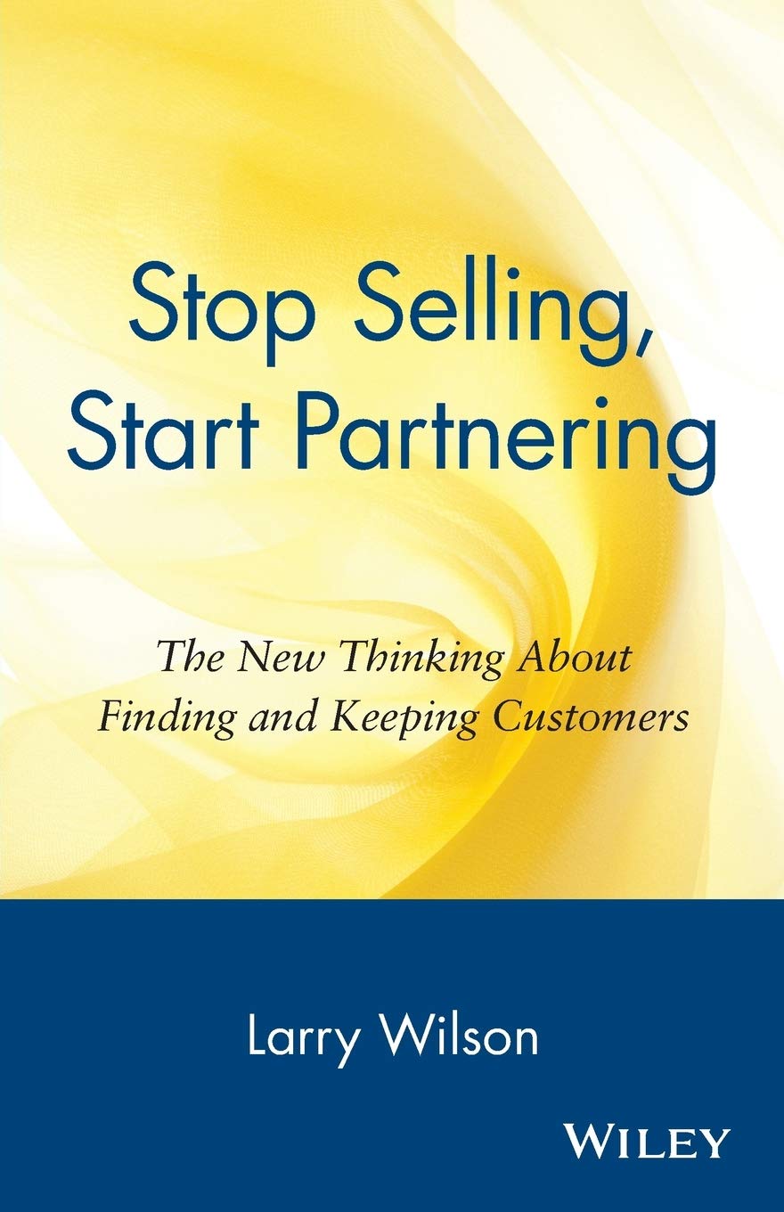 Stop Selling, Start Partnering: The New Thinking About Finding And Keeping Customers