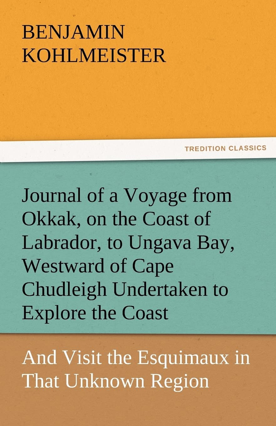 Journal of a Voyage from Okkak, on the Coast of Labrador, to Ungava Bay, Westward of Cape Chudleigh Undertaken to Explore the Co,Used