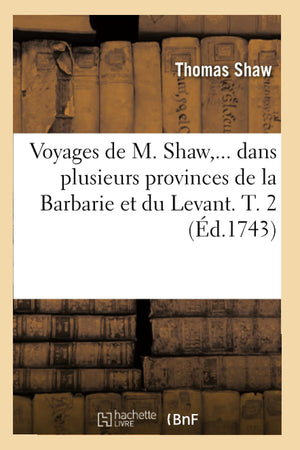 Voyages De M. Shaw, Dans Plusieurs Provinces De La Barbarie Et Du Levant. Tome 2 (D.1743) (Histoire) (French Edition),New