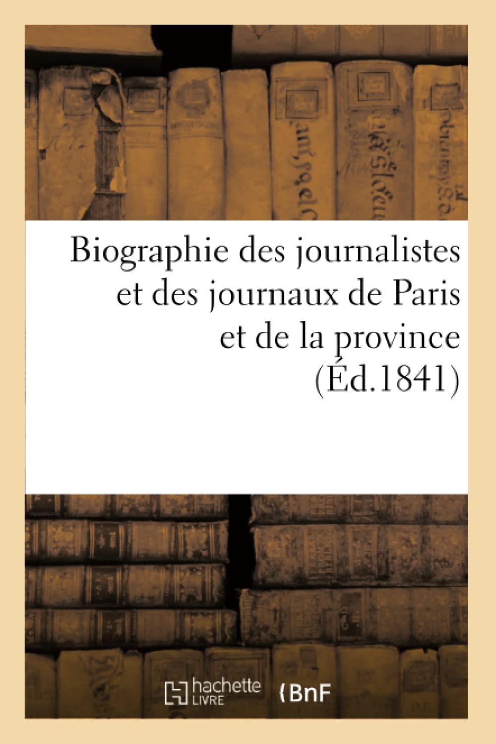 Biographie Des Journalistes Et Des Journaux De Paris Et De La Province (D.1841) (Generalites) (French Edition),New