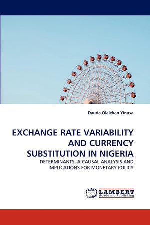 EXCHANGE RATE VARIABILITY AND CURRENCY SUBSTITUTION IN NIGERIA: DETERMINANTS, A CAUSAL ANALYSIS AND IMPLICATIONS FOR MONETARY PO,Used