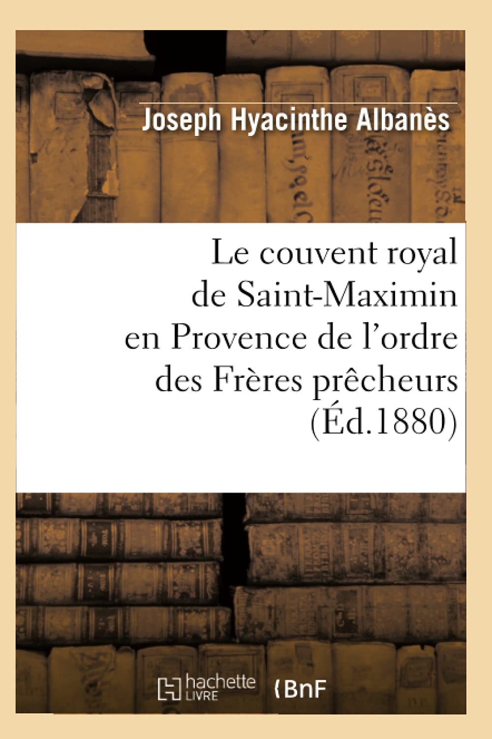 Le Couvent Royal De Saintmaximin En Provence De L'Ordre Des Frres Prcheurs (D.1880) (Histoire) (French Edition),New