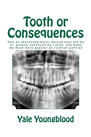 Tooth Or Consequences: How An Abscessed Molar Darned Near Did Me In, Greatly Enhanced My Vision, And Made Me Much More Popular A,Used