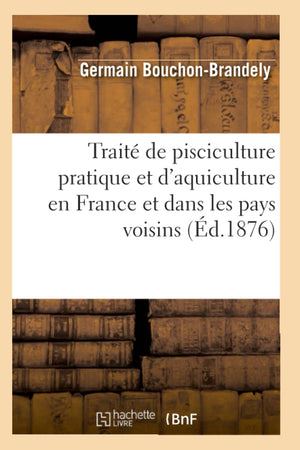 Trait De Pisciculture Pratique Et D'Aquiculture En France Et Dans Les Pays Voisins (D.1876) (Savoirs Et Traditions) (French ,New