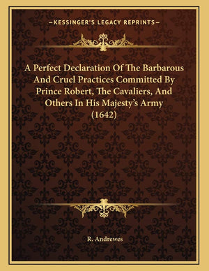 A Perfect Declaration Of The Barbarous And Cruel Practices Committed By Prince Robert, The Cavaliers, And Others In His Majesty',New