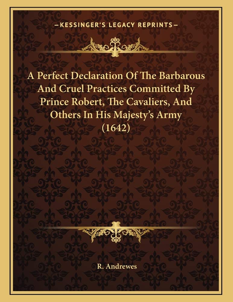 A Perfect Declaration Of The Barbarous And Cruel Practices Committed By Prince Robert, The Cavaliers, And Others In His Majesty',New