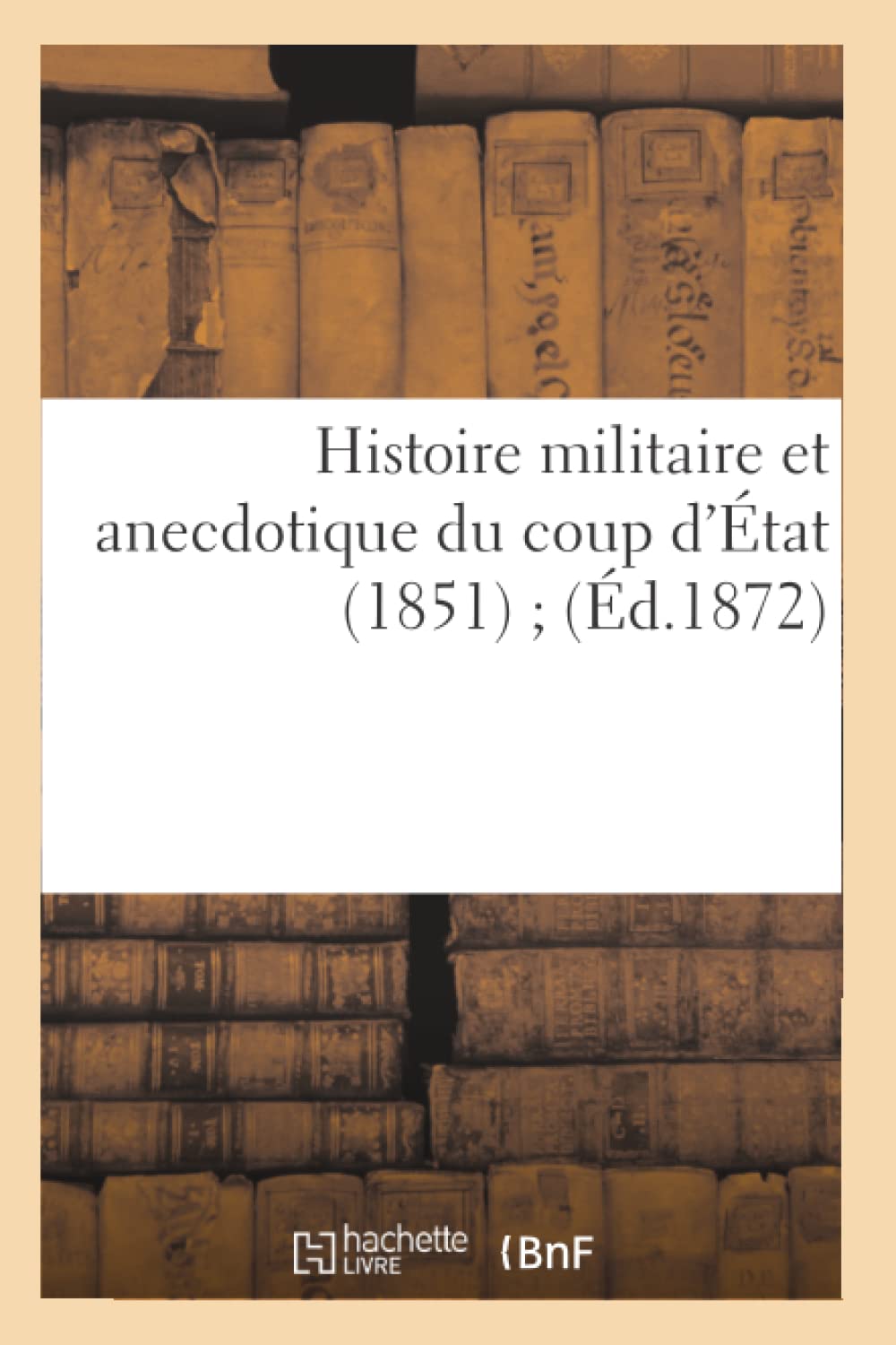 Histoire Militaire Et Anecdotique Du Coup D'Tat (1851) (D.1872) (French Edition),New