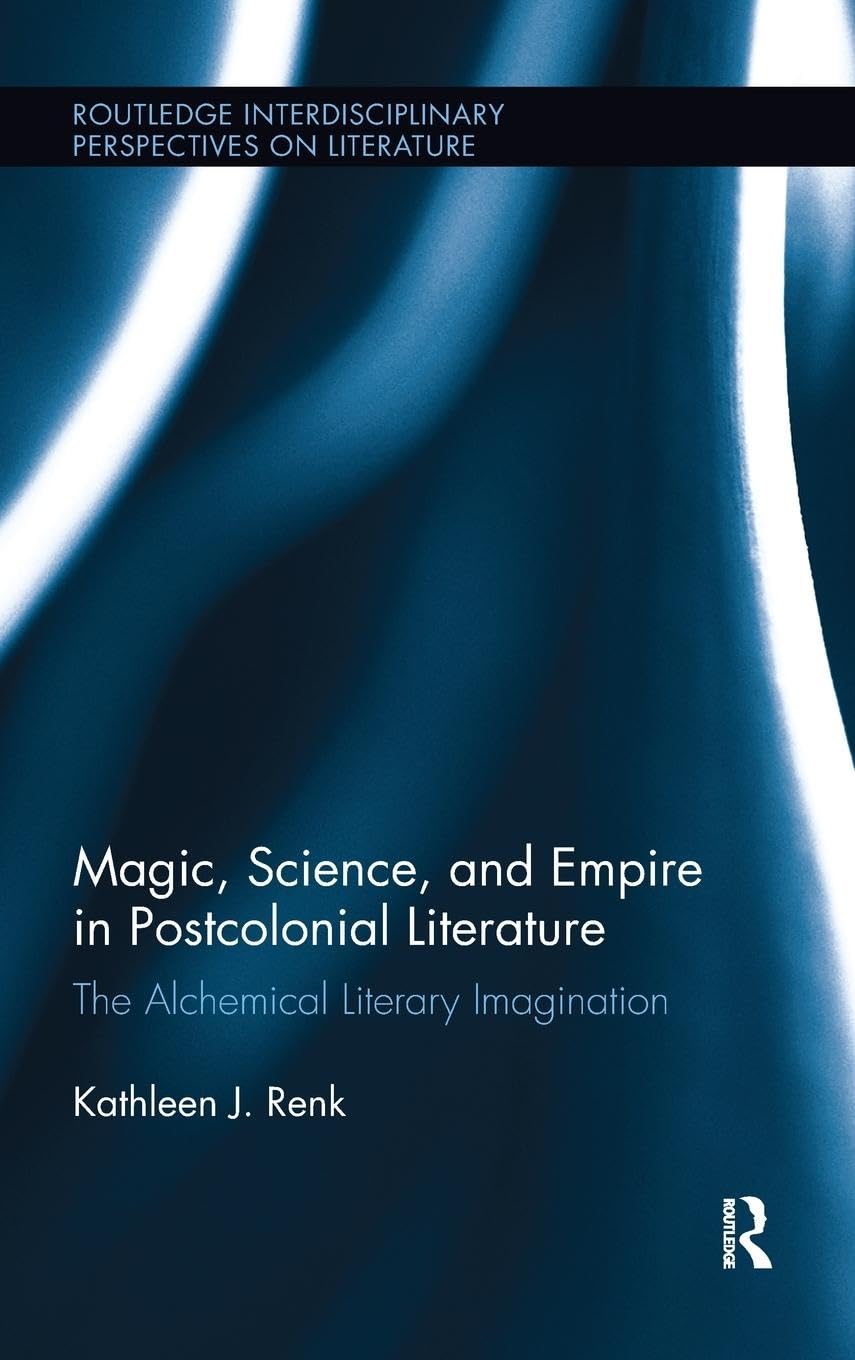 Magic, Science, And Empire In Postcolonial Literature: The Alchemical Literary Imagination (Routledge Interdisciplinary Perspect,New