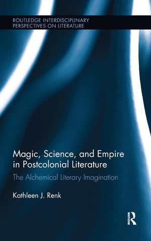 Magic, Science, and Empire in Postcolonial Literature: The Alchemical Literary Imagination (Routledge Interdisciplinary Perspect,Used